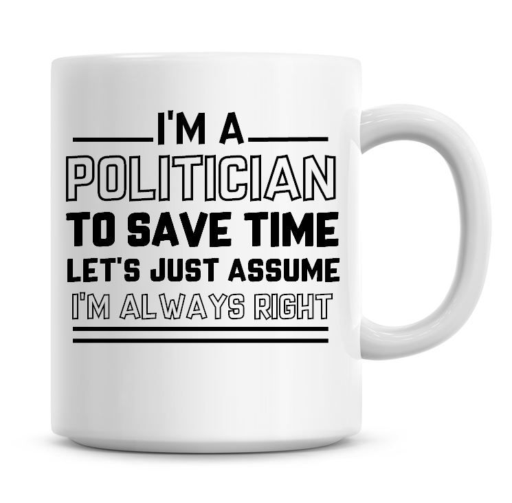 I'm A Politician To Save Time Lets Just Assume I'm Always Right Coffee Mug