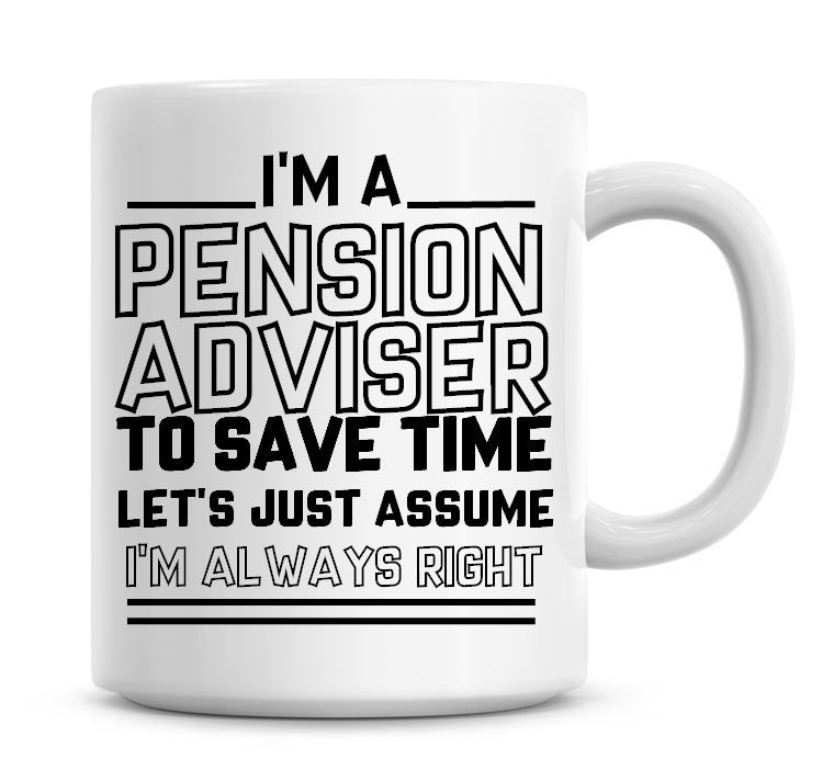I'm A Pension Advisor To Save Time Lets Just Assume I'm Always Right Coffee