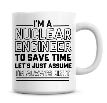 I'm A Nuclear Engineer To Save Time Lets Just Assume I'm Always Right Coffee Mug