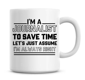 I'm A Journalist To Save Time Lets Just Assume I'm Always Right Coffee Mug