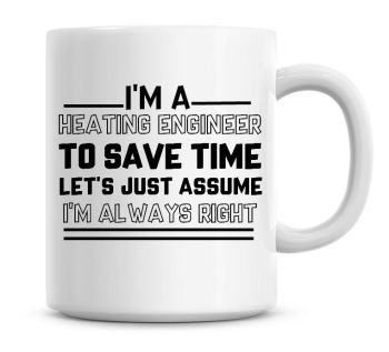I'm A Heating Engineer To Save Time Lets Just Assume I'm Always Right Coffee Mug