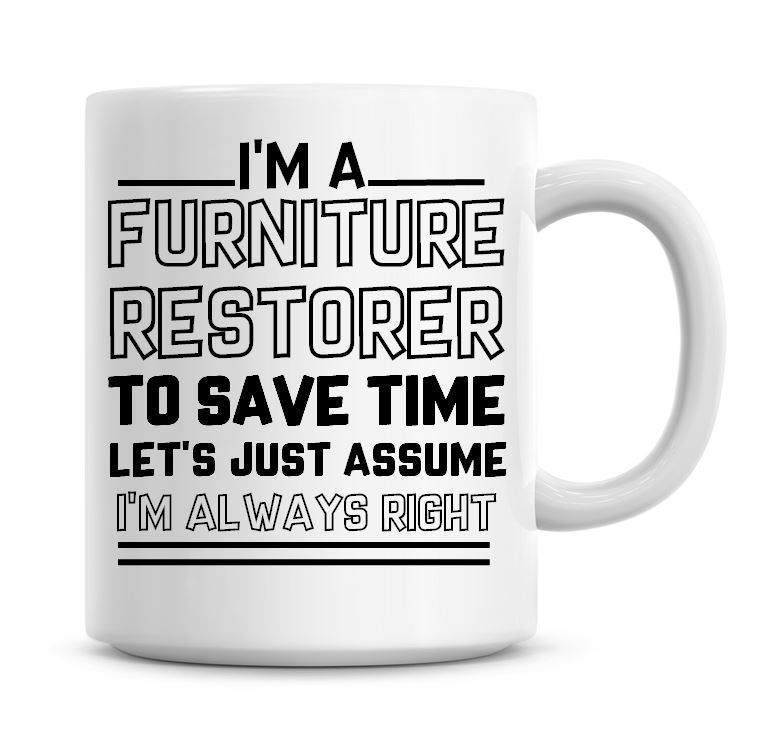 I'm A Furniture Restorer To Save Time Lets Just Assume I'm Always Right Cof