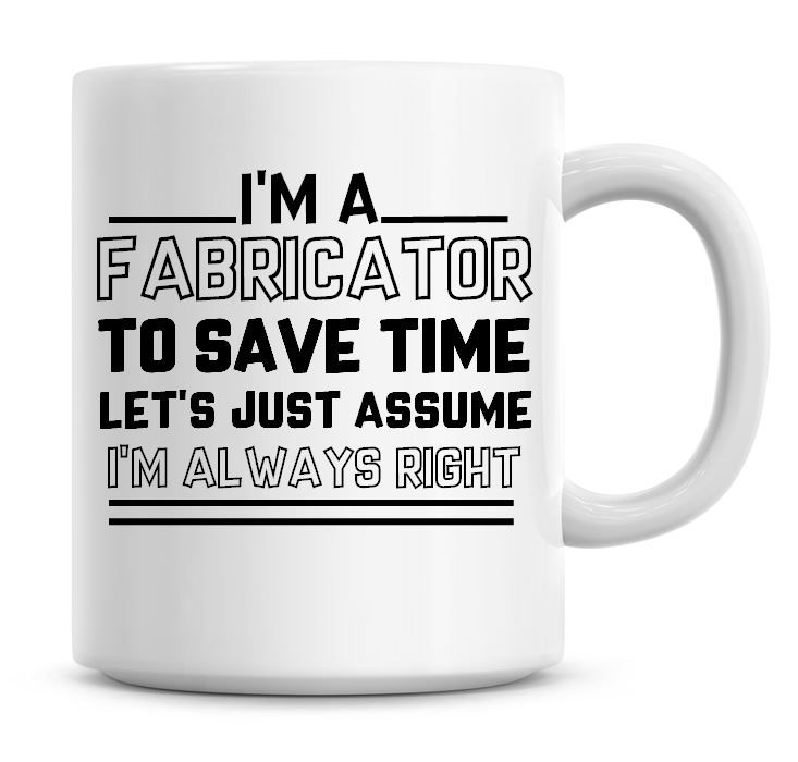 I'm A Fabricator To Save Time Lets Just Assume I'm Always Right Coffee Mug