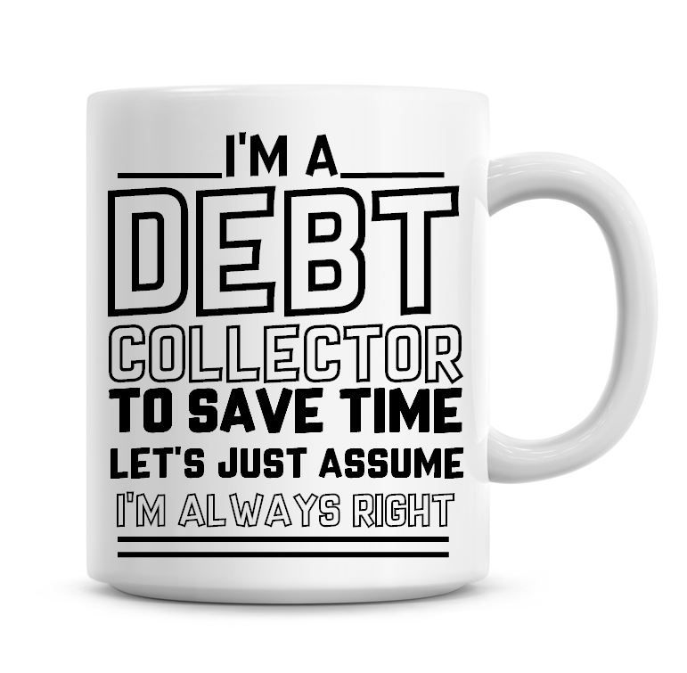 I'm A Debt Collector To Save Time Lets Just Assume I'm Always Right Coffee 