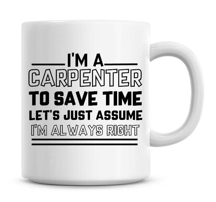 I'm A Carpenter To Save Time Lets Just Assume I'm Always Right Coffee Mug