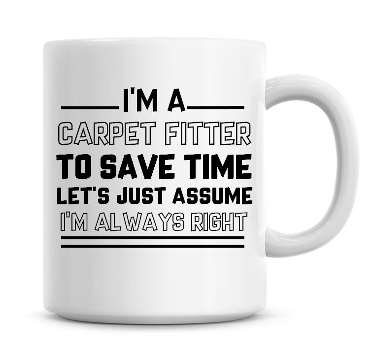 I'm A Carpet Fitter To Save Time Lets Just Assume I'm Always Right Coffee M