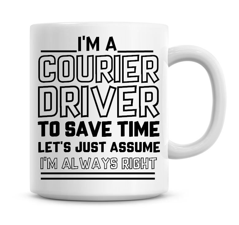 I'm A Courier Driver To Save Time Lets Just Assume I'm Always Right Coffee 