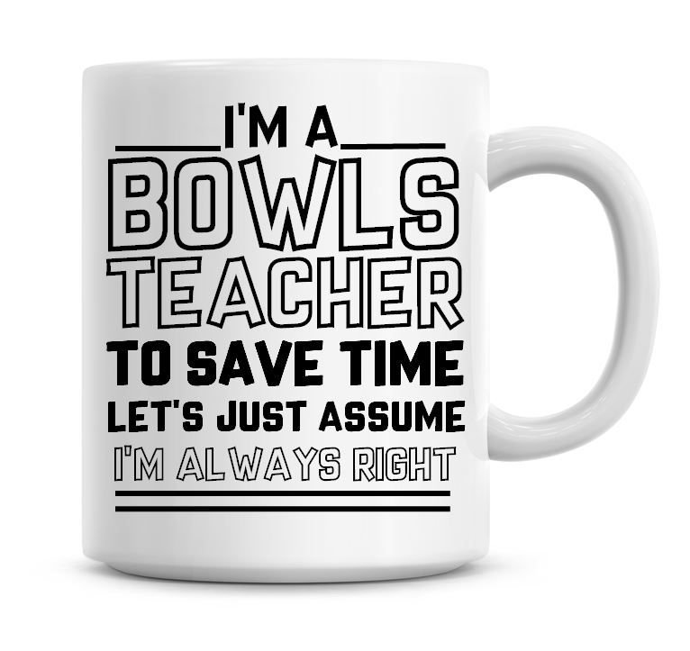 I'm A Bowls Teacher, To Save Time Lets Just Assume I'm Always Right Coffee 