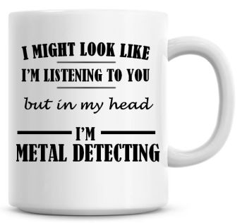 I Might Look Like I'm Listening To You But In My Head I'm Metal Detecting Coffee Mug