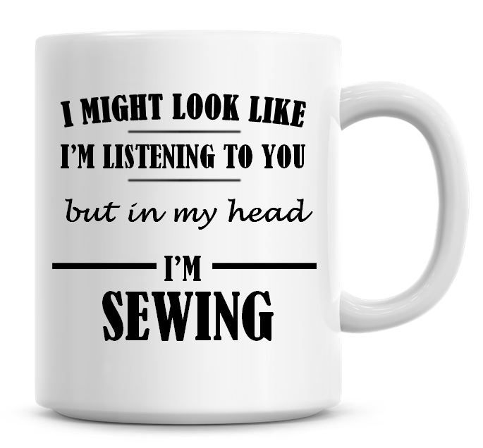 I Might Look Like I'm Listening To You But In My Head I'm Sewing Coffee Mug