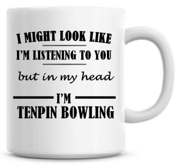 I Might Look Like I'm Listening To You But In My Head I'm Tenpin Bowling Coffee Mug