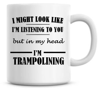 I Might Look Like I'm Listening To You But In My Head I'm Trampolining Coffee Mug