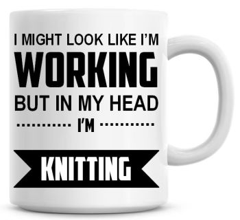 I Might Look Like I'm Working But In My Head I'm Knitting Coffee Mug