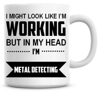 I Might Look Like I'm Working But In My Head I'm Metal Detecting Coffee Mug