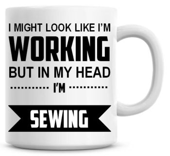 I Might Look Like I'm Working But In My Head I'm Sewing Coffee Mug