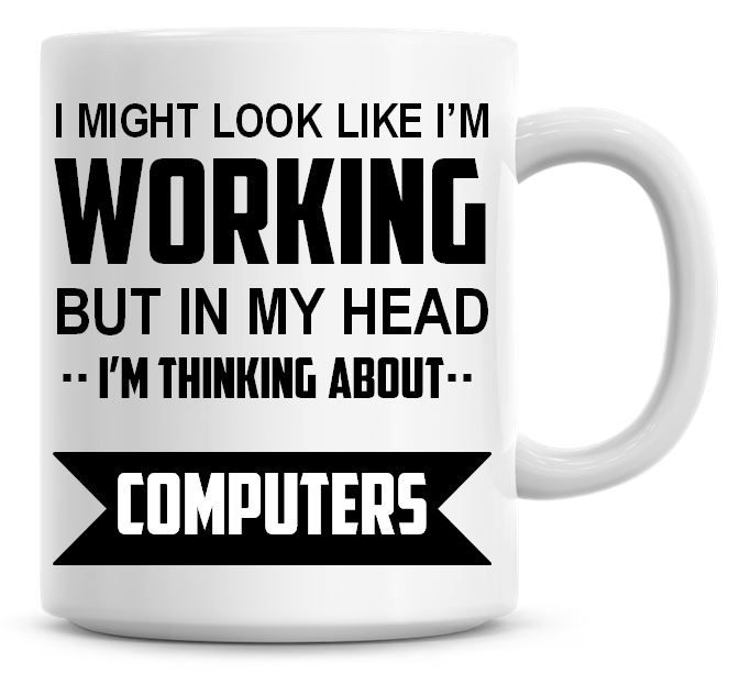I Might Look Like I'm Working But In My Head I'm Thinking About Computers C