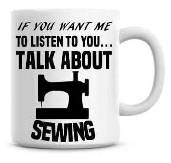 If You Want Me To Listen To You Talk About Sewing Funny Coffee Mug