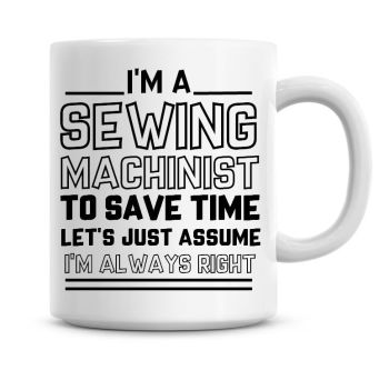 I'm A Sewing Machinist To Save Time Lets Just Assume I'm Always Right Coffee Mug