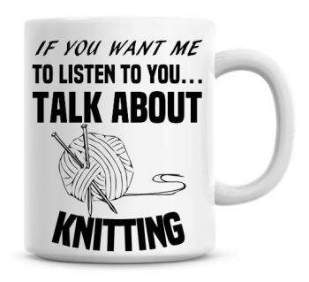If You Want Me To Listen To You Talk About Knitting Funny Coffee Mug