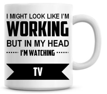 I Might Look Like I'm Working But In My Head I'm Watching TV Coffee Mug