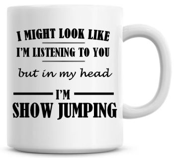 I Might Look Like I'm Listening To You But In My Head I'm Show Jumping Coffee Mug