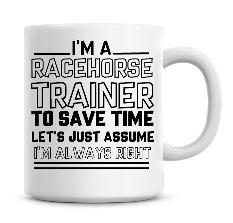 I'm A Racehorse Trainer To Save Time Lets Just Assume I'm Always Right Coff