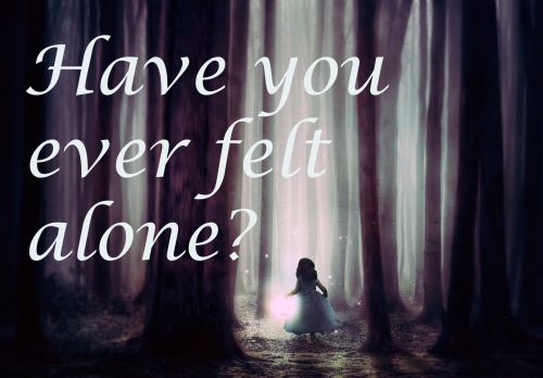 Have you ever felt alone?