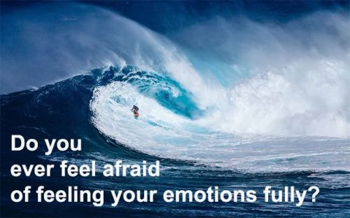 Do you ever feel afraid of feeling your emotions fully