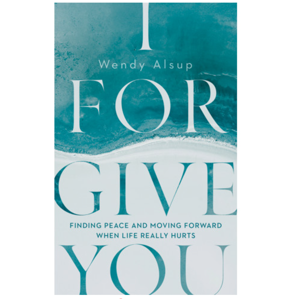 I Forgive You Finding Peace and Moving Forward When Life Really Hurts- Wendy Alsup