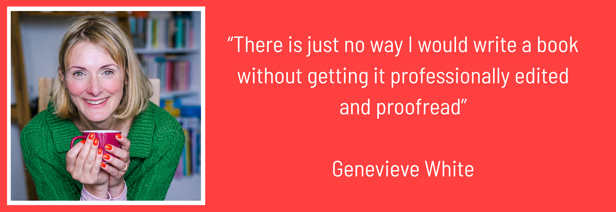 There is just no way I would write a book without getting it professionally edited and proofread. Genevieve White